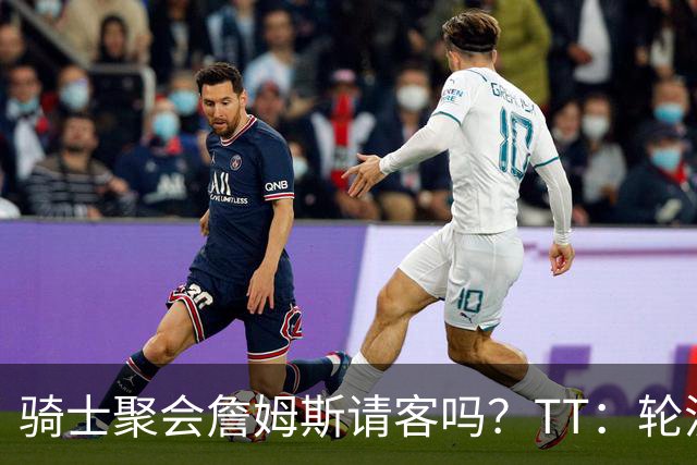 骑士聚会詹姆斯请客吗？TT：轮流买单 我们是体面人 AA的话太掉价